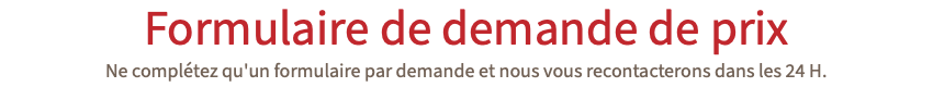 Formulaire de demande de prix Ne complétez qu'un formulaire par demande et nous vous recontacterons dans les 24 H. 